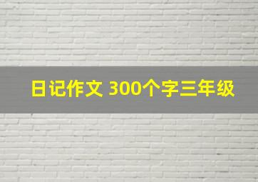 日记作文 300个字三年级